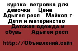 куртка -ветровка для девочки. › Цена ­ 900 - Адыгея респ., Майкоп г. Дети и материнство » Детская одежда и обувь   . Адыгея респ.